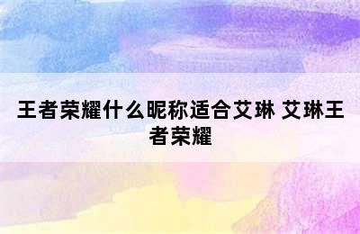 王者荣耀什么昵称适合艾琳 艾琳王者荣耀